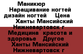 Маникюр,Shellac,Наращивание ногтей,дизайн ногтей. › Цена ­ 500 - Ханты-Мансийский, Нижневартовск г. Медицина, красота и здоровье » Другое   . Ханты-Мансийский,Нижневартовск г.